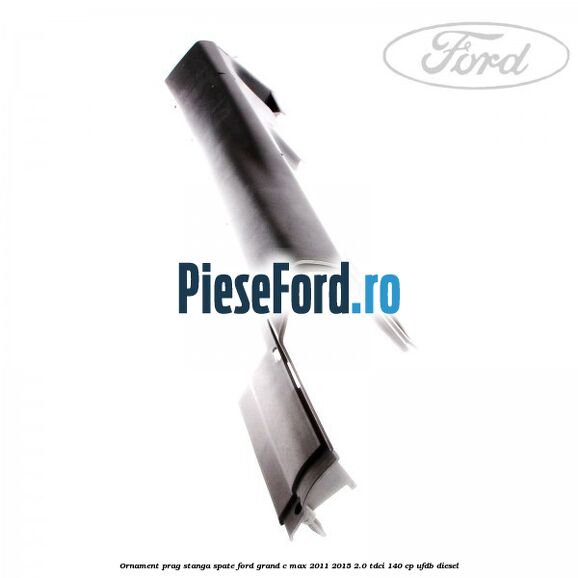 Ornament prag stanga spate Ford Grand C-Max 2011-2015 2.0 TDCi 140 cp Ornament prag stanga spate Ford Grand C-Max 2011-2015 2.0 TDCi 140 cp UFDB diesel