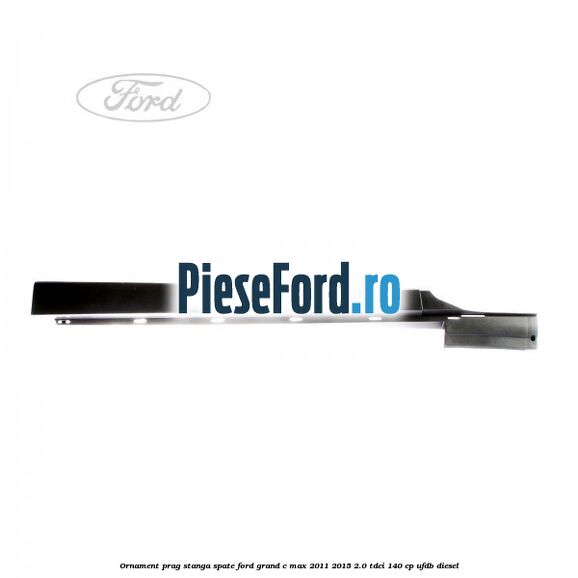 Ornament prag stanga spate Ford Grand C-Max 2011-2015 2.0 TDCi 140 cp Ornament prag stanga spate Ford Grand C-Max 2011-2015 2.0 TDCi 140 cp UFDB diesel