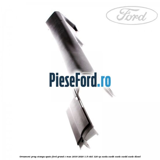 Ornament prag stanga spate Ford Grand C-Max 2016-2020 1.5 TDCi 120 cp Ornament prag stanga spate Ford Grand C-Max 2016-2020 1.5 TDCi 120 cp XWDA, XWDB, XWDC, XWDD, XWDE diesel