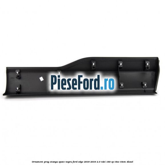 Ornament prag stanga spate negru Ford Edge 2016-2018 2.0 TDCi 180 cp T8CC, T8CM diesel