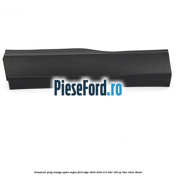 Ornament prag stanga spate negru Ford Edge 2016-2018 2.0 TDCi 180 cp T8CC, T8CM diesel