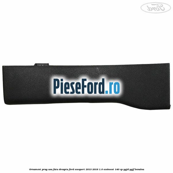 Ornament prag usa fata dreapta Ford EcoSport 2013-2018 1.0 EcoBoost 140 cp YYJD, YYJF benzina