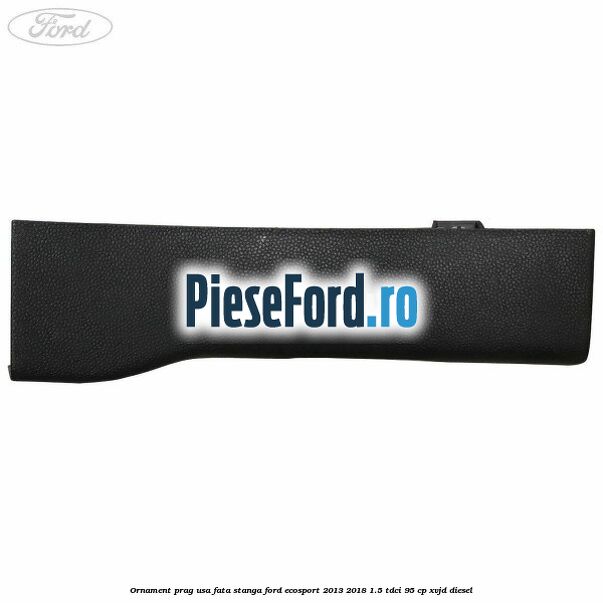 Ornament prag usa fata stanga Ford EcoSport 2013-2018 1.5 TDCi 95 cp XVJD diesel