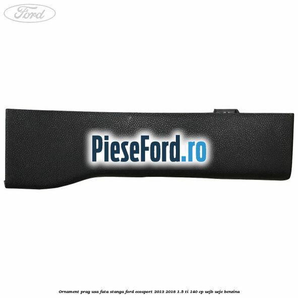 Ornament prag usa fata stanga Ford EcoSport 2013-2018 1.5 Ti 140 cp UEJB, UEJE benzina