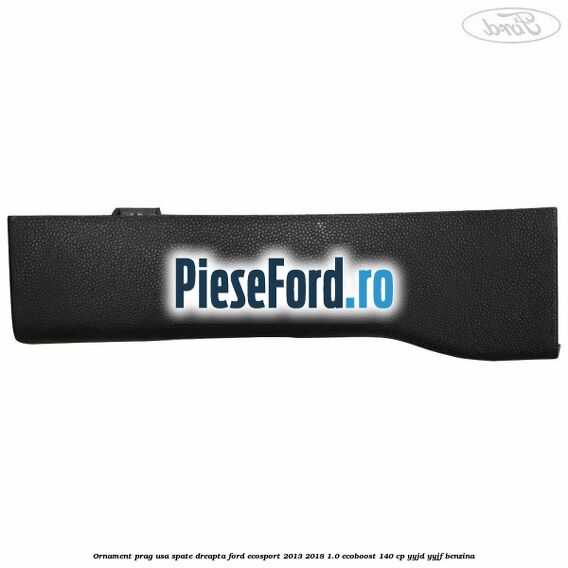 Ornament prag usa spate dreapta Ford EcoSport 2013-2018 1.0 EcoBoost 140 cp YYJD, YYJF benzina