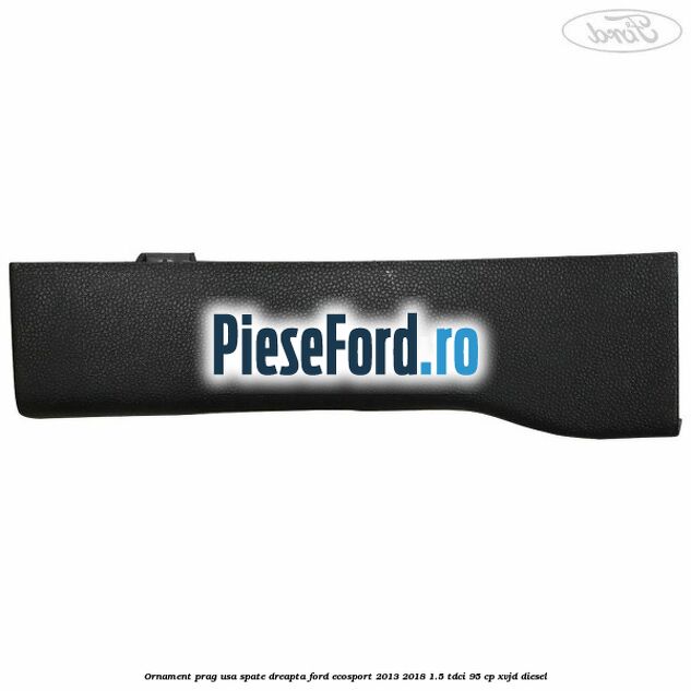 Ornament prag usa spate dreapta Ford EcoSport 2013-2018 1.5 TDCi 95 cp XVJD diesel