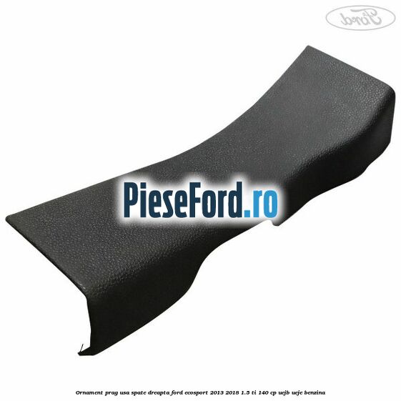 Ornament prag usa spate dreapta Ford EcoSport 2013-2018 1.5 Ti 140 cp Ornament prag usa spate dreapta Ford EcoSport 2013-2018 1.5 Ti 140 cp UEJB, UEJE benzina