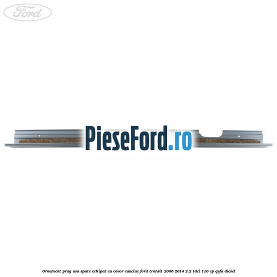 Ornament prag usa spate echipat cu covor cauciuc Ford Transit 2006-2014 2.2 TDCi 110 cp QVFA diesel