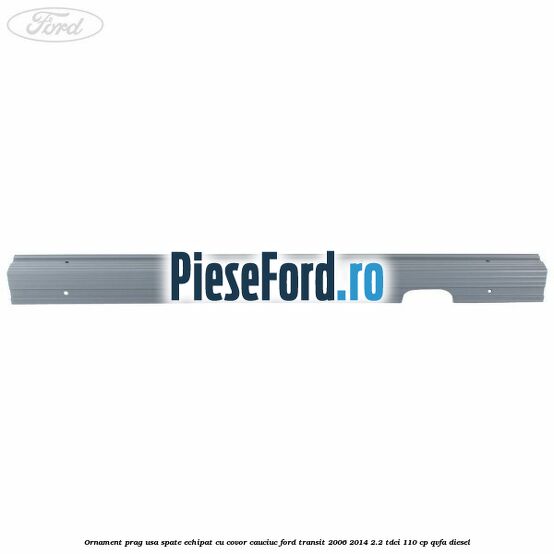 Ornament prag usa spate echipat cu covor cauciuc Ford Transit 2006-2014 2.2 TDCi 110 cp QVFA diesel