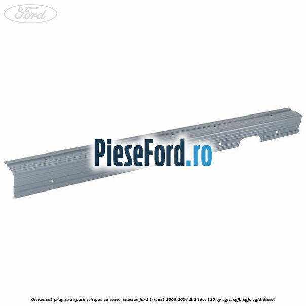 Ornament prag usa spate echipat cu covor cauciuc Ford Transit 2006-2014 2.2 TDCi 125 cp CYFA, CYFB, CYFC, CYFD diesel
