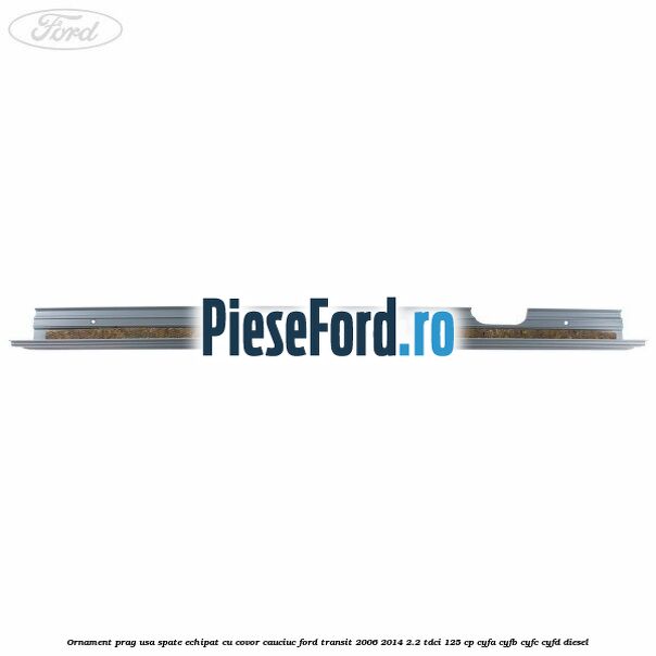 Ornament prag usa spate echipat cu covor cauciuc Ford Transit 2006-2014 2.2 TDCi 125 cp CYFA, CYFB, CYFC, CYFD diesel