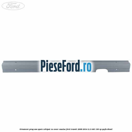 Ornament prag usa spate echipat cu covor cauciuc Ford Transit 2006-2014 2.2 TDCi 130 cp Ornament prag usa spate echipat cu covor cauciuc Ford Transit 2006-2014 2.2 TDCi 130 cp QWFA diesel
