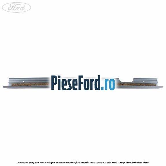 Ornament prag usa spate echipat cu covor cauciuc Ford Transit 2006-2014 2.2 TDCi RWD 100 cp DRRA, DRRB, DRRC diesel