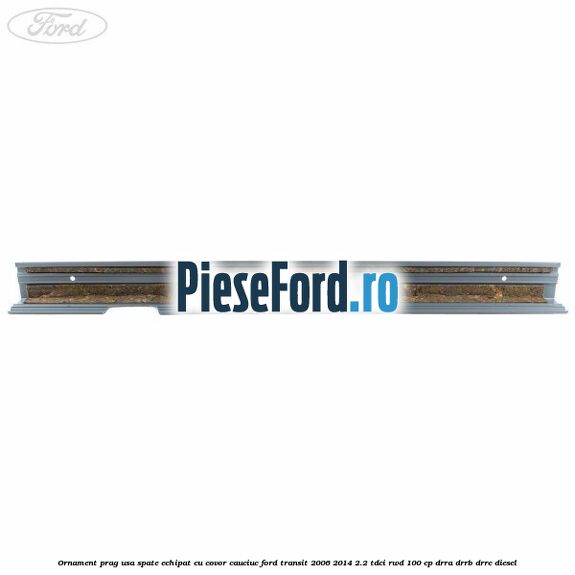 Ornament prag usa spate echipat cu covor cauciuc Ford Transit 2006-2014 2.2 TDCi RWD 100 cp DRRA, DRRB, DRRC diesel