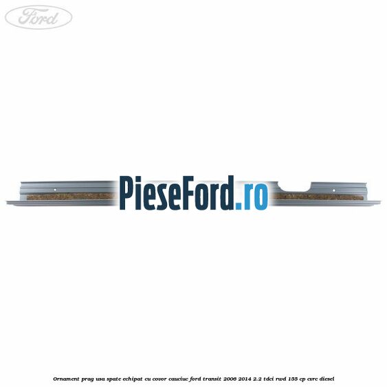Ornament prag usa spate echipat cu covor cauciuc Ford Transit 2006-2014 2.2 TDCi RWD 155 cp Ornament prag usa spate echipat cu covor cauciuc Ford Transit 2006-2014 2.2 TDCi RWD 155 cp CVRC diesel
