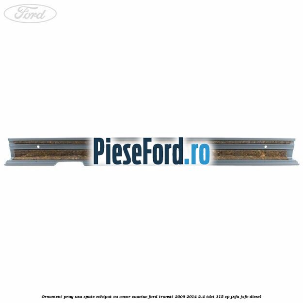 Ornament prag usa spate echipat cu covor cauciuc Ford Transit 2006-2014 2.4 TDCi 115 cp JXFA, JXFC diesel