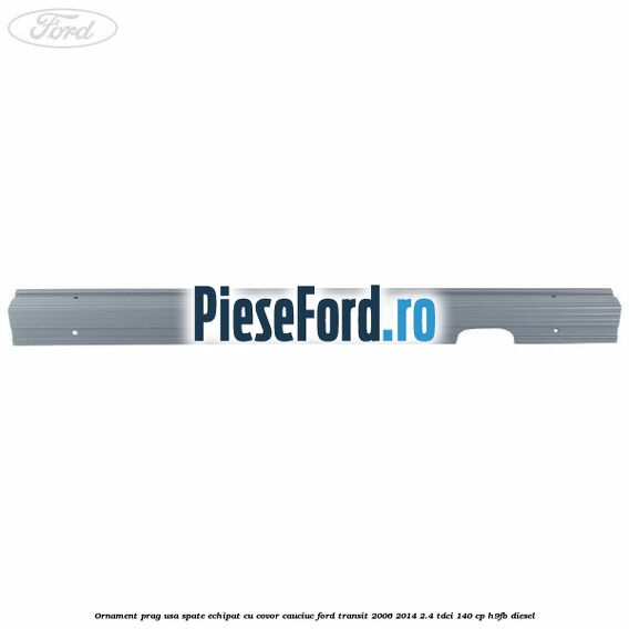 Ornament prag usa spate echipat cu covor cauciuc Ford Transit 2006-2014 2.4 TDCi 140 cp H9FB diesel