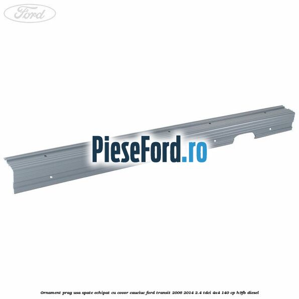 Ornament prag usa spate echipat cu covor cauciuc Ford Transit 2006-2014 2.4 TDCi 4x4 140 cp H9FB diesel