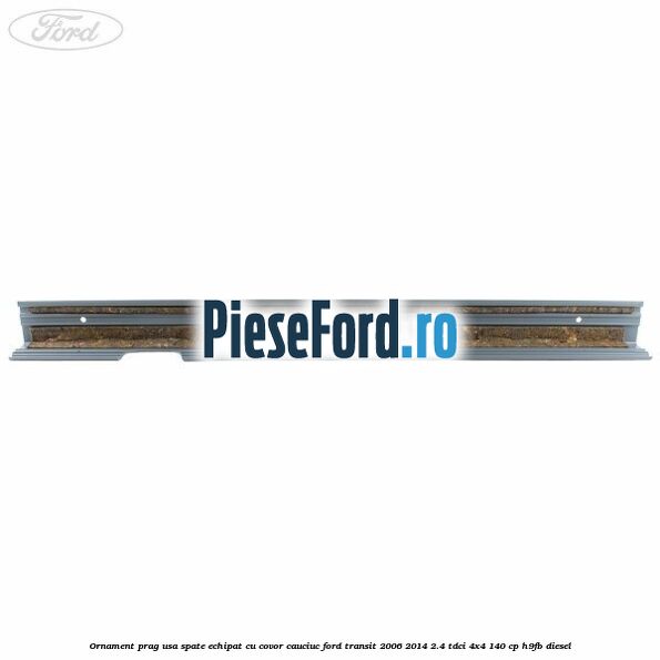 Ornament prag usa spate echipat cu covor cauciuc Ford Transit 2006-2014 2.4 TDCi 4x4 140 cp Ornament prag usa spate echipat cu covor cauciuc Ford Transit 2006-2014 2.4 TDCi 4x4 140 cp H9FB diesel