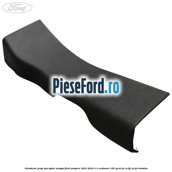 Ornament prag usa spate stanga Ford EcoSport 2013-2018 1.0 EcoBoost 125 cp M1JC, M1JJ, M1JU benzina