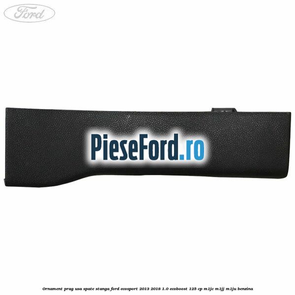 Ornament prag usa spate stanga Ford EcoSport 2013-2018 1.0 EcoBoost 125 cp M1JC, M1JJ, M1JU benzina
