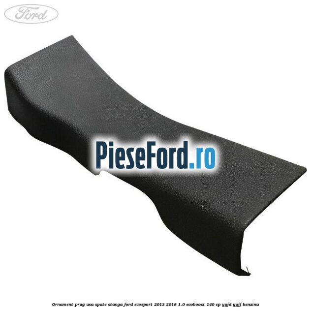 Ornament prag usa spate stanga Ford EcoSport 2013-2018 1.0 EcoBoost 140 cp YYJD, YYJF benzina