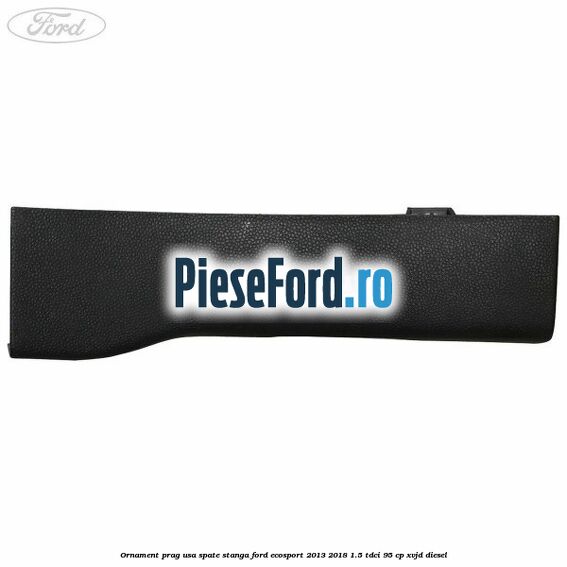 Ornament prag usa spate stanga Ford EcoSport 2013-2018 1.5 TDCi 95 cp XVJD diesel