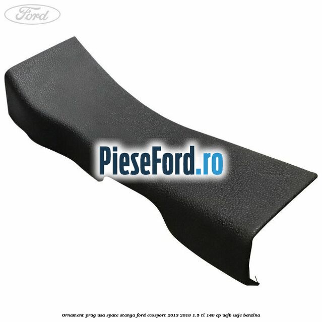 Ornament prag usa spate stanga Ford EcoSport 2013-2018 1.5 Ti 140 cp UEJB, UEJE benzina