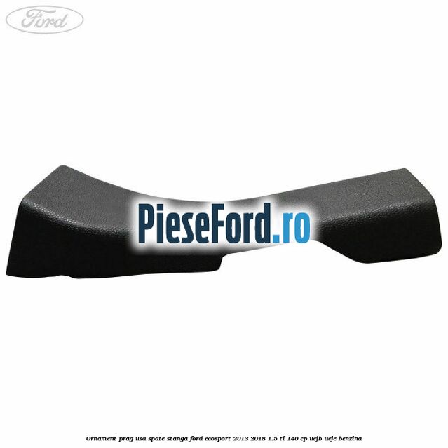 Ornament prag usa spate stanga Ford EcoSport 2013-2018 1.5 Ti 140 cp UEJB, UEJE benzina