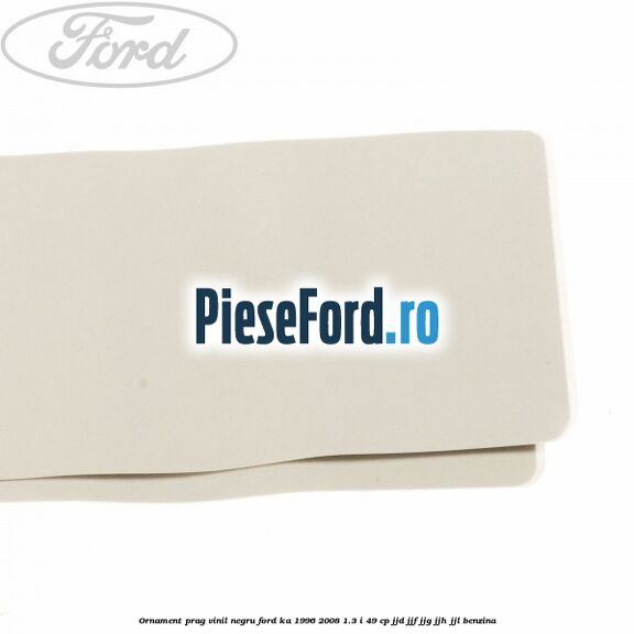 Ornament prag, vinil, negru Ford Ka 1996-2008 1.3 i 49 cp JJD, JJF, JJG, JJH, JJL benzina