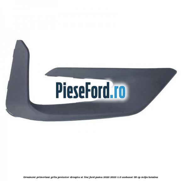 Ornament primerizat grila proiector dreapta ST Line Ford Puma 2020-2023 1.0 EcoBoost 95 cp M0JA benzina