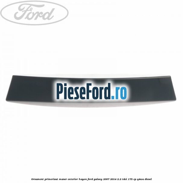 Ornament primerizat maner exterior hayon Ford Galaxy 2007-2014 2.2 TDCi 175 cp Ornament primerizat maner exterior hayon Ford Galaxy 2007-2014 2.2 TDCi 175 cp Q4WA diesel