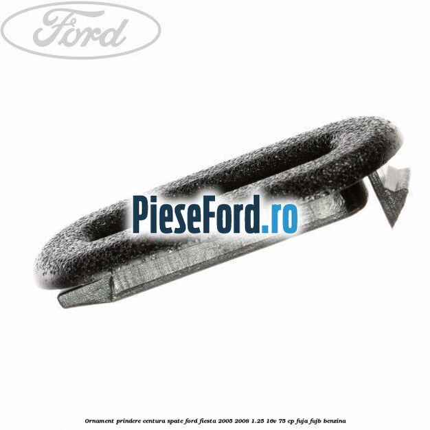 Ornament prindere centura spate Ford Fiesta 2005-2008 1.25 16V 75 cp FUJA, FUJB benzina
