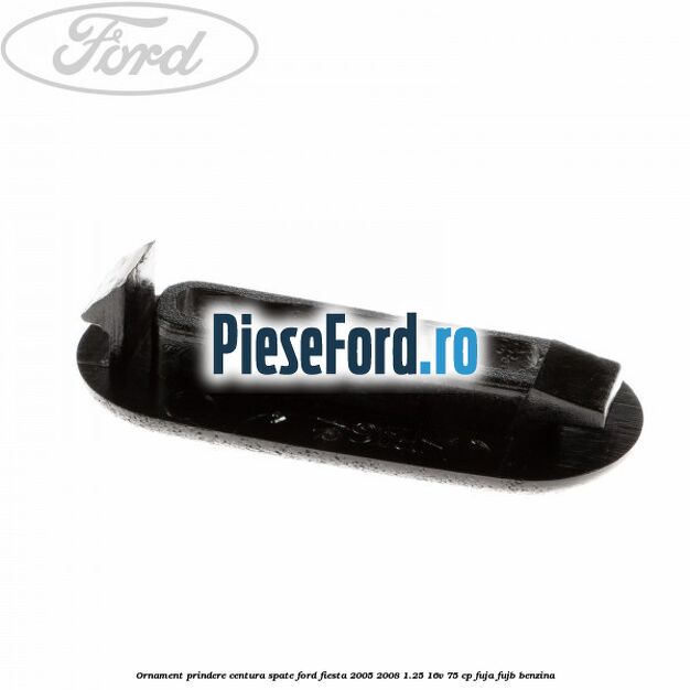 Ornament prindere centura spate Ford Fiesta 2005-2008 1.25 16V 75 cp FUJA, FUJB benzina