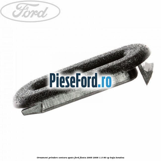 Ornament prindere centura spate Ford Fiesta 2005-2008 1.3 60 cp BAJA benzina