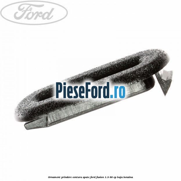 Ornament prindere centura spate Ford Fusion 1.3 60 cp BAJA benzina