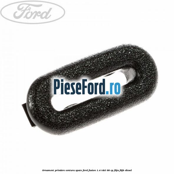 Ornament prindere centura spate Ford Fusion 1.4 TDCi 68 cp F6JA, F6JB diesel