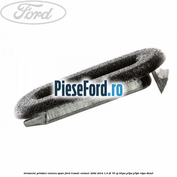 Ornament prindere centura spate Ford Transit Connect 2002-2014 1.8 Di 75 cp BHPA, P7PA, P7PB, R2PA diesel