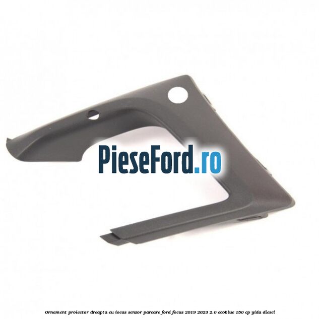 Ornament proiector dreapta cu locas senzor parcare Ford Focus 2019-2023 2.0 EcoBlue 150 cp YLDA diesel
