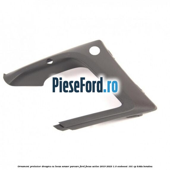 Ornament proiector dreapta cu locas senzor parcare Ford Focus Active 2019-2023 1.0 EcoBoost 101 cp B3DA benzina