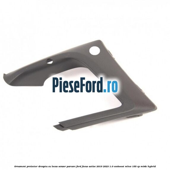 Ornament proiector dreapta cu locas senzor parcare Ford Focus Active 2019-2023 1.0 EcoBoost mHEV 155 cp Ornament proiector dreapta cu locas senzor parcare Ford Focus Active 2019-2023 1.0 EcoBoost mHEV 155 cp M0DC Hybrid