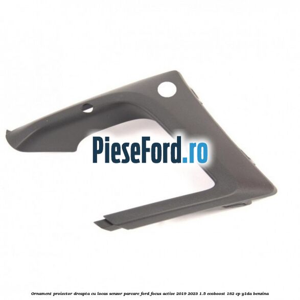 Ornament proiector dreapta cu locas senzor parcare Ford Focus Active 2019-2023 1.5 EcoBoost 182 cp Y1DA benzina