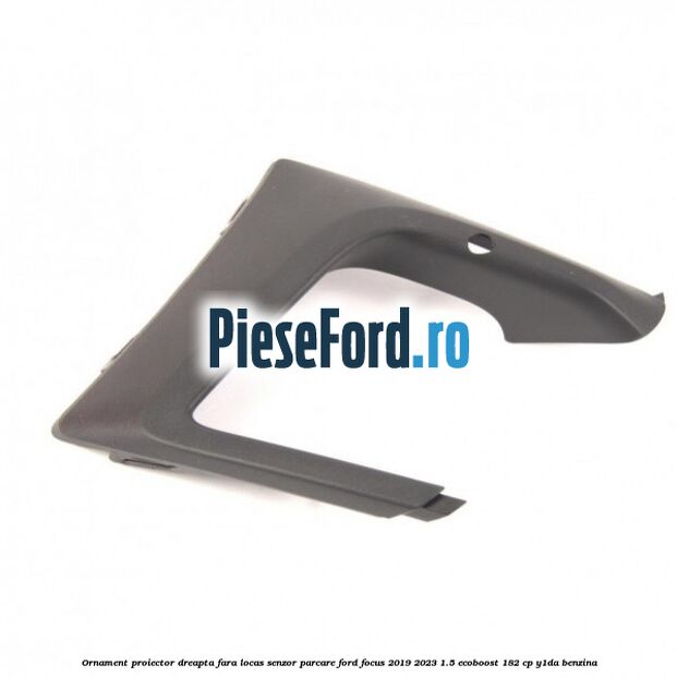 Ornament proiector dreapta fara locas senzor parcare Ford Focus 2019-2023 1.5 EcoBoost 182 cp Y1DA benzina