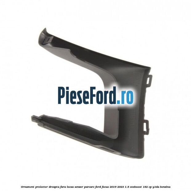 Ornament proiector dreapta fara locas senzor parcare Ford Focus 2019-2023 1.5 EcoBoost 182 cp Ornament proiector dreapta fara locas senzor parcare Ford Focus 2019-2023 1.5 EcoBoost 182 cp Y1DA benzina
