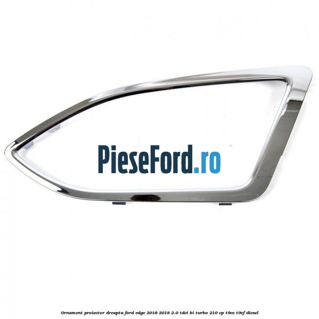 Ornament proiector dreapta Ford Edge 2016-2018 2.0 TDCi Bi-Turbo 210 cp T9CE, T9CF diesel
