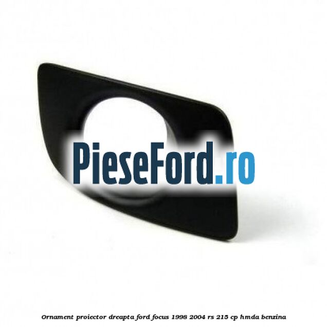 Ornament proiector dreapta Ford Focus 1998-2004 RS 215 cp HMDA benzina