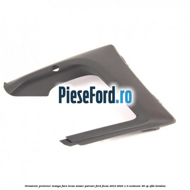Ornament proiector stanga fara locas senzor parcare Ford Focus 2019-2023 1.0 EcoBoost 85 cp SFDC benzina