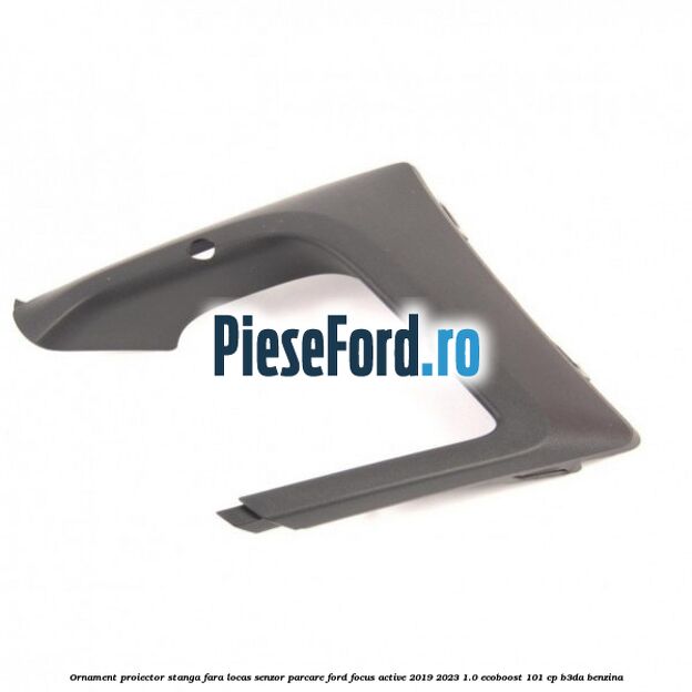 Ornament proiector stanga fara locas senzor parcare Ford Focus Active 2019-2023 1.0 EcoBoost 101 cp B3DA benzina