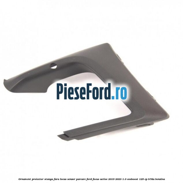 Ornament proiector stanga fara locas senzor parcare Ford Focus Active 2019-2023 1.0 EcoBoost 125 cp B7DA benzina