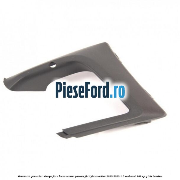 Ornament proiector stanga fara locas senzor parcare Ford Focus Active 2019-2023 1.5 EcoBoost 182 cp Y1DA benzina